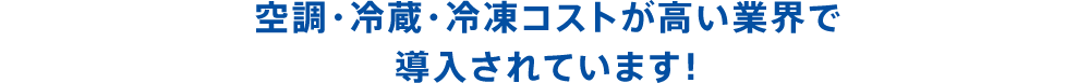 空調・冷蔵・冷凍コストが高い業界で導入されています！
